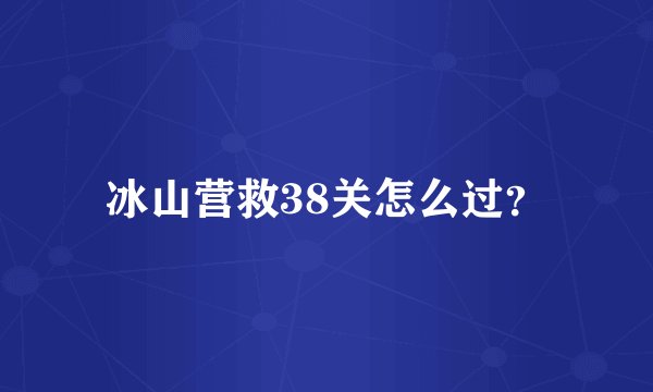 冰山营救38关怎么过？