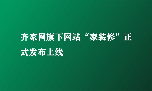 齐家网旗下网站“家装修”正式发布上线