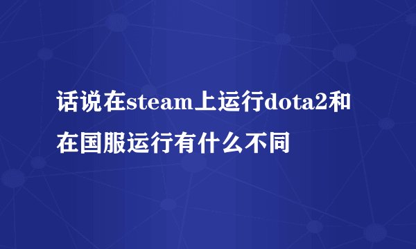 话说在steam上运行dota2和在国服运行有什么不同