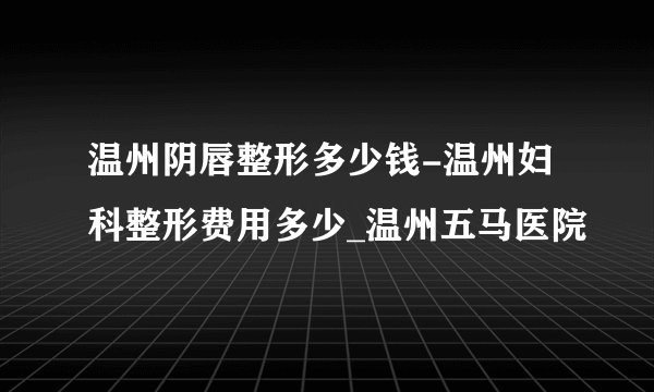 温州阴唇整形多少钱-温州妇科整形费用多少_温州五马医院