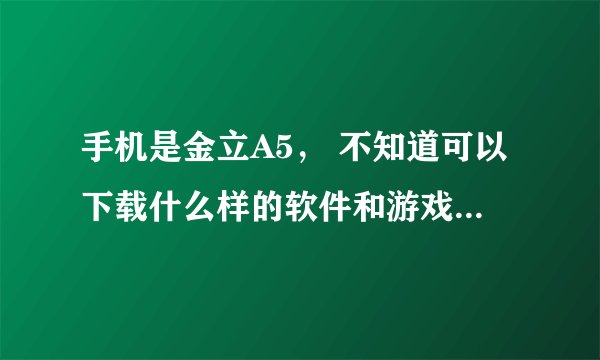 手机是金立A5， 不知道可以下载什么样的软件和游戏？在哪儿下载？下载后各放在呢个文件夹下才可以使用？