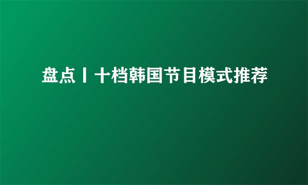 盘点丨十档韩国节目模式推荐