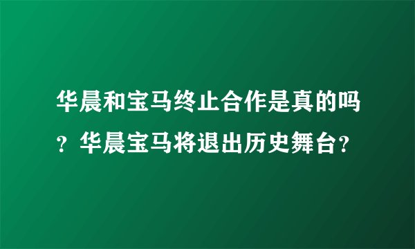 华晨和宝马终止合作是真的吗？华晨宝马将退出历史舞台？