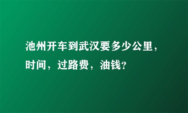 池州开车到武汉要多少公里，时间，过路费，油钱？