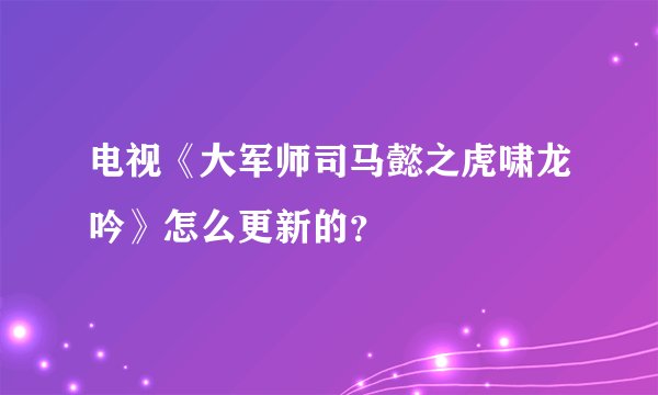 电视《大军师司马懿之虎啸龙吟》怎么更新的？