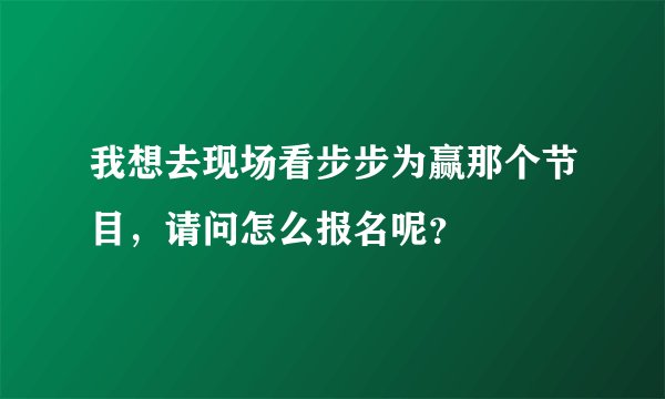 我想去现场看步步为赢那个节目，请问怎么报名呢？