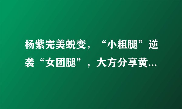 杨紫完美蜕变,“小粗腿”逆袭“女团腿”,大方分享黄金瘦腿动作