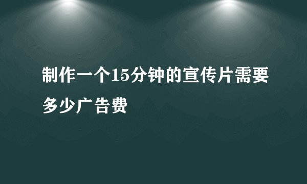 制作一个15分钟的宣传片需要多少广告费