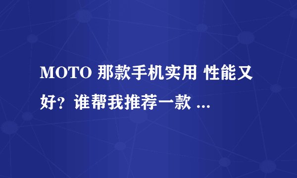 MOTO 那款手机实用 性能又好？谁帮我推荐一款 拍照+智能的就最好