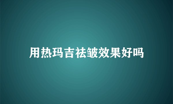 用热玛吉祛皱效果好吗
