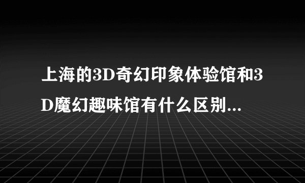 上海的3D奇幻印象体验馆和3D魔幻趣味馆有什么区别哪个好玩？