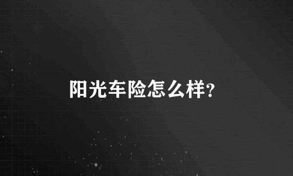 阳光车险怎么样？