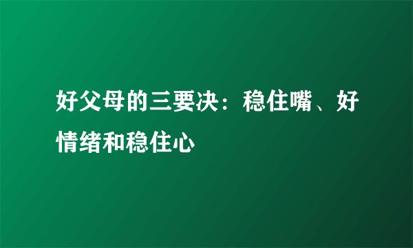 好父母的三要决：稳住嘴、好情绪和稳住心