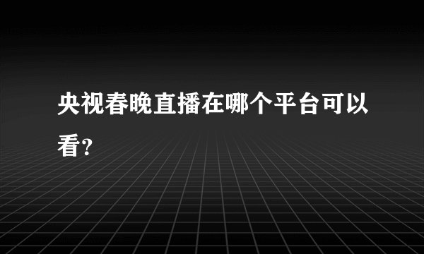 央视春晚直播在哪个平台可以看？