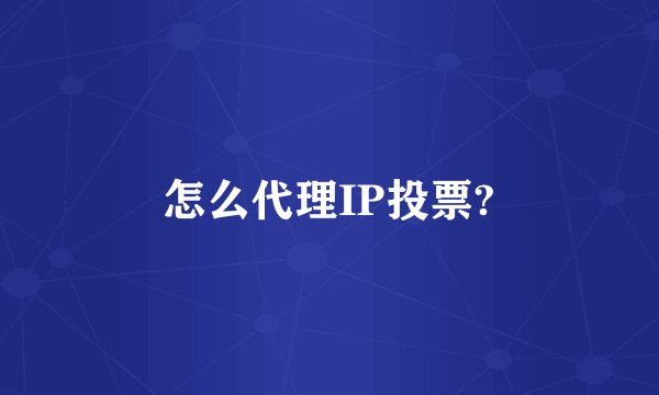 怎么代理IP投票?