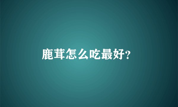 鹿茸怎么吃最好？