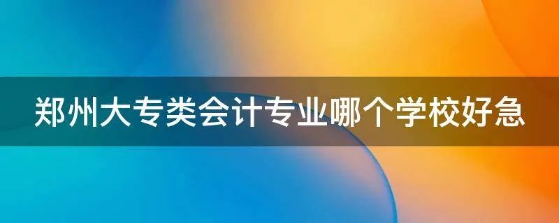 郑州大专类会计专业哪个学校好急
