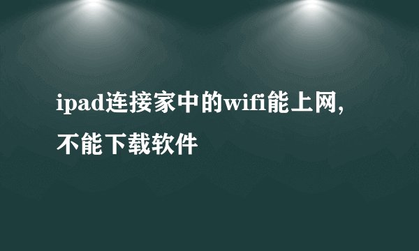 ipad连接家中的wifi能上网,不能下载软件