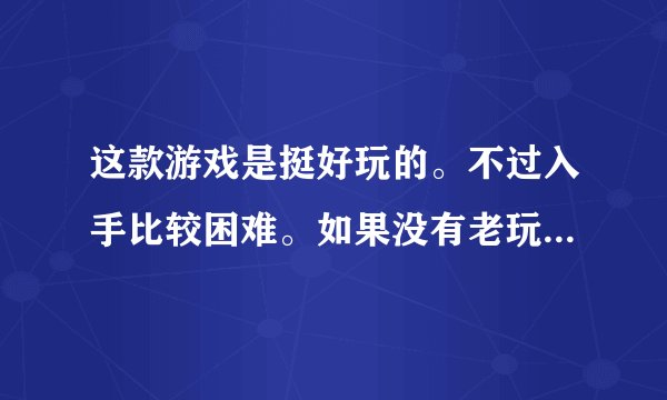 这款游戏是挺好玩的。不过入手比较困难。如果没有老玩家带的话，很难玩下去？