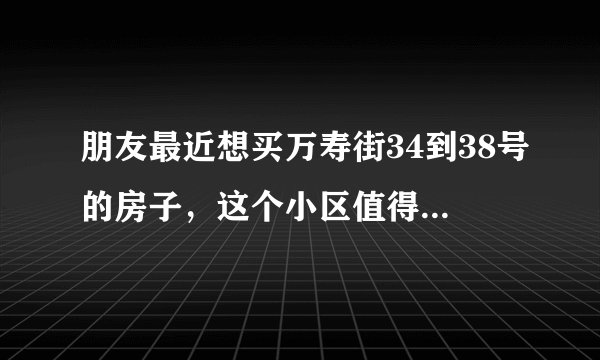 朋友最近想买万寿街34到38号的房子，这个小区值得可以买吗？有什么需要注意的吗？