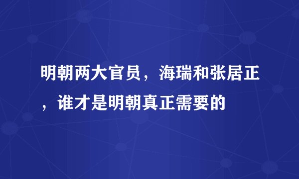 明朝两大官员，海瑞和张居正，谁才是明朝真正需要的
