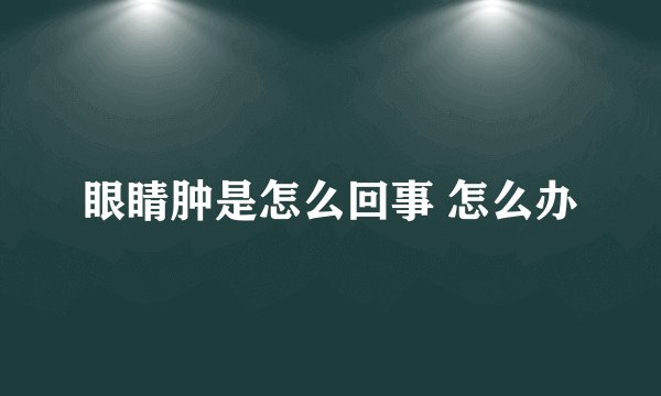 眼睛肿是怎么回事 怎么办