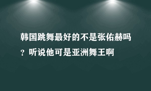 韩国跳舞最好的不是张佑赫吗？听说他可是亚洲舞王啊