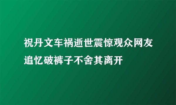 祝丹文车祸逝世震惊观众网友追忆破裤子不舍其离开
