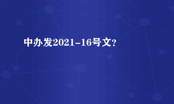 中办发2021-16号文？