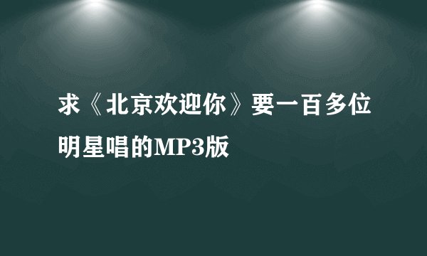 求《北京欢迎你》要一百多位明星唱的MP3版