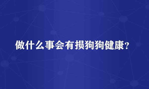 做什么事会有损狗狗健康？