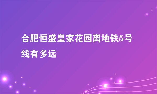 合肥恒盛皇家花园离地铁5号线有多远