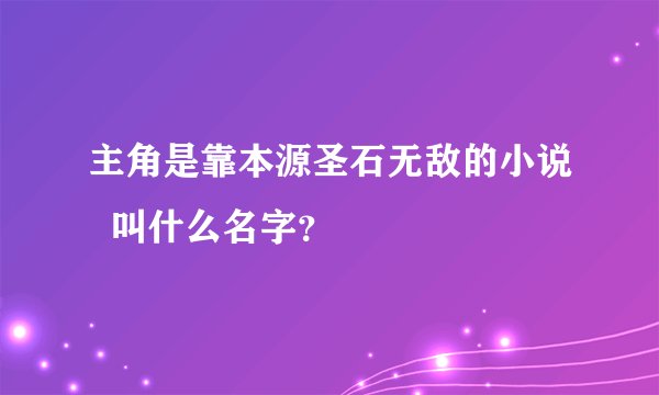 主角是靠本源圣石无敌的小说  叫什么名字？