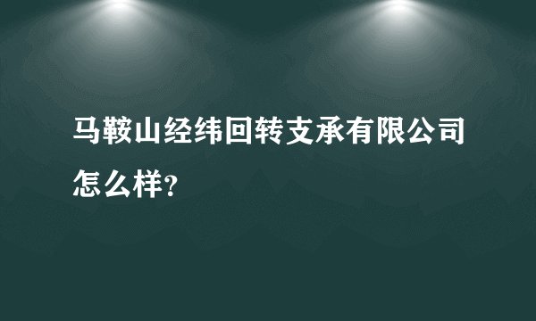 马鞍山经纬回转支承有限公司怎么样？