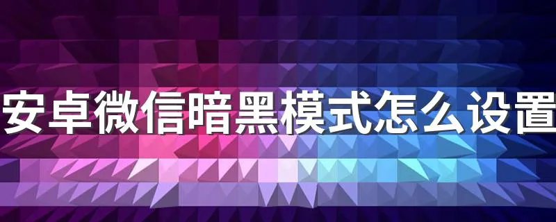 安卓微信暗黑模式怎么设置 设置暗黑模式的方法