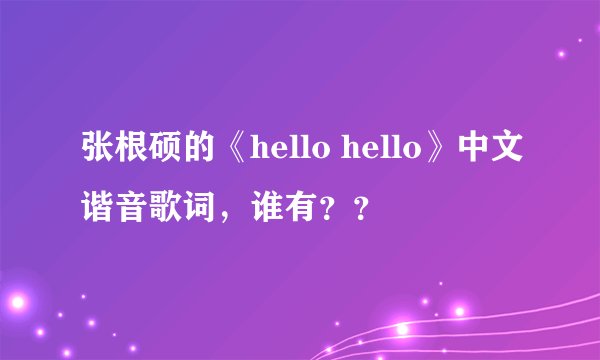 张根硕的《hello hello》中文谐音歌词，谁有？？
