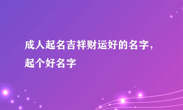 成人起名吉祥财运好的名字，起个好名字
