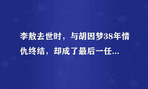 李敖去世时，与胡因梦38年情仇终结，却成了最后一任妻子的至宝