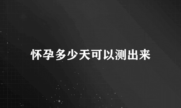 怀孕多少天可以测出来