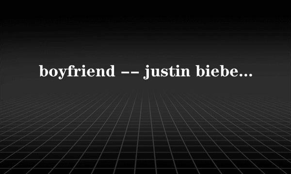 boyfriend -- justin bieber 求歌词,最好有中文翻译~~