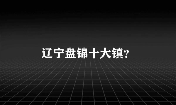 辽宁盘锦十大镇？