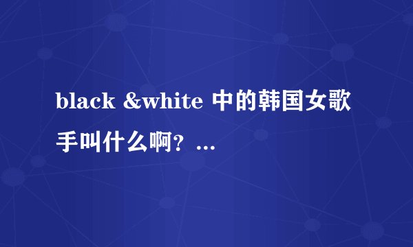 black &white 中的韩国女歌手叫什么啊？可以附上资料及写真哈