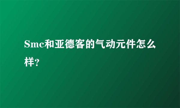 Smc和亚德客的气动元件怎么样？