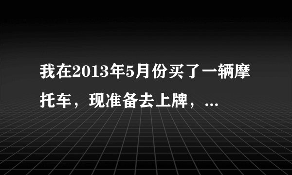 我在2013年5月份买了一辆摩托车，现准备去上牌，需要车辆购置税完税证明，在哪能办？我车的购买价格