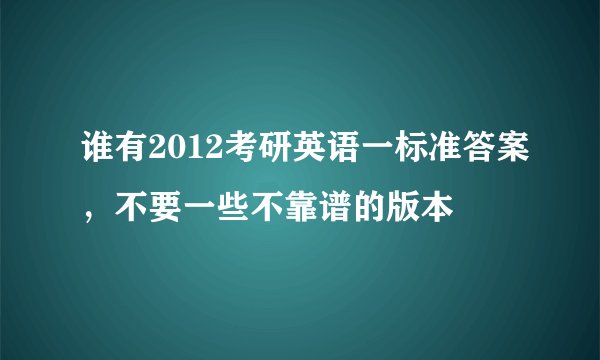 谁有2012考研英语一标准答案,不要一些不靠谱的版本