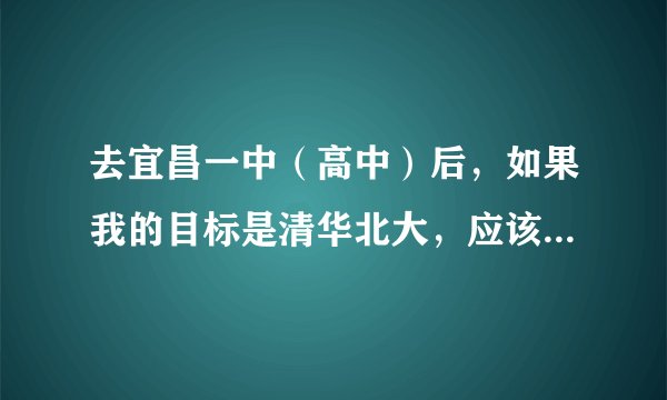 去宜昌一中（高中）后，如果我的目标是清华北大，应该怎么做？