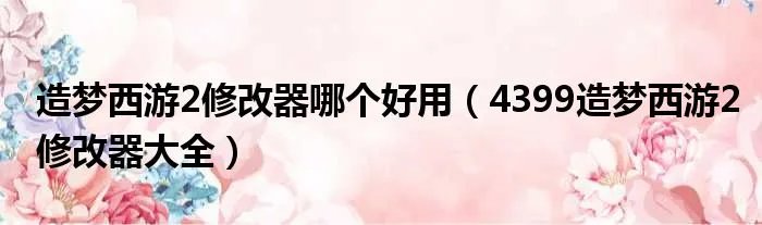 造梦西游2修改器哪个好用（4399造梦西游2修改器大全）