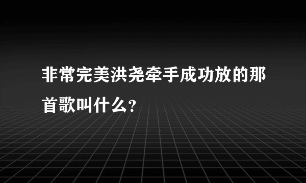 非常完美洪尧牵手成功放的那首歌叫什么？