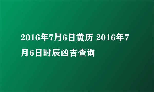 2016年7月6日黄历 2016年7月6日时辰凶吉查询