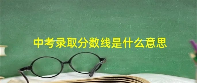 中考录取分数线是什么意思